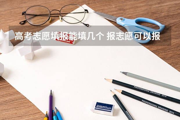 高考志愿填报能填几个 报志愿可以报几个学校几个专业