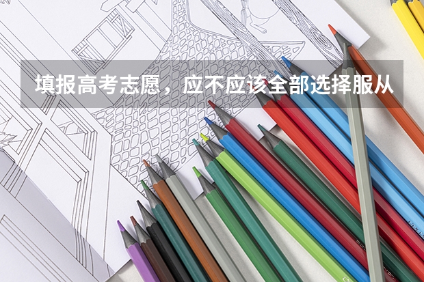 填报高考志愿,应不应该全部选择服从专业调剂 高考志愿填报服从调剂还是不服从调剂好