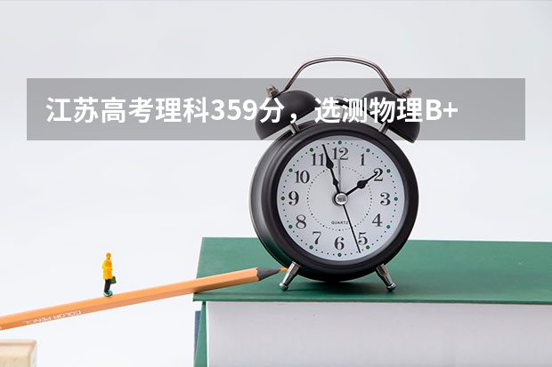 江苏高考理科359分,选测物理B+化学B,能上什么大学,求教各位!谢谢!