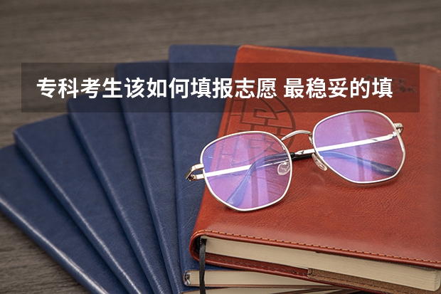 专科考生该如何填报志愿 最稳妥的填报方式