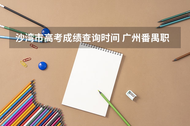 沙湾市高考成绩查询时间 广州番禺职业技术学院春季高考招生简章