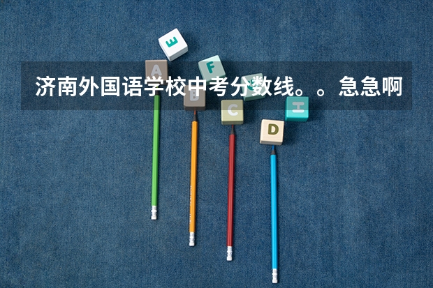 济南外国语学校中考分数线。。急急啊!(济南外国语学校的录取分数线(要详细的))