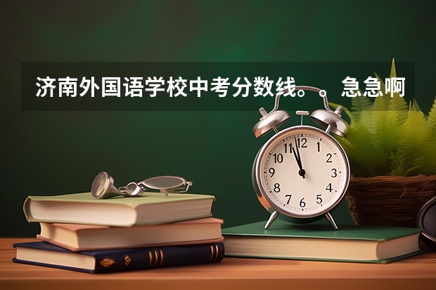济南外国语学校中考分数线。。急急啊! 济南外国语学校高中录取分数线
