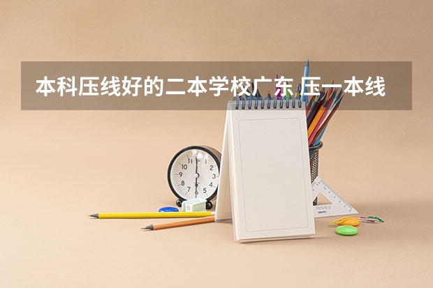 本科压线好的二本学校广东 压一本线的二本大学
