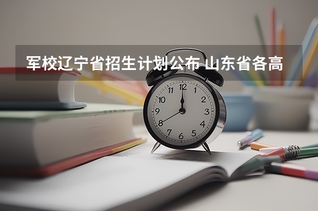 军校辽宁省招生计划公布 山东省各高校(211),军校文科详细录取分数线及人数