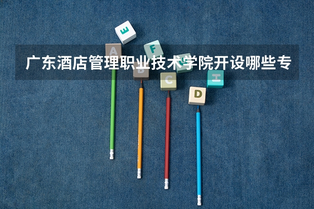 广东酒店管理职业技术学院开设哪些专业,广东酒店管理职业技术学院招生专业名单汇总