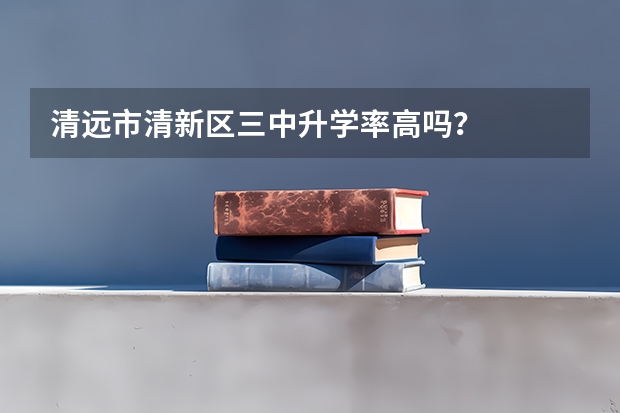 清远市清新区三中升学率高吗？