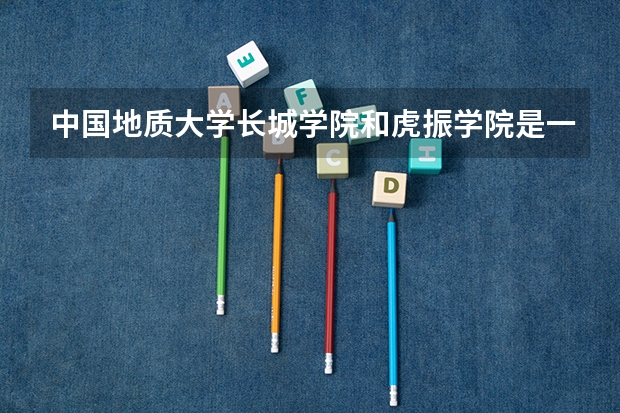 中国地质大学长城学院和虎振学院是一个吗