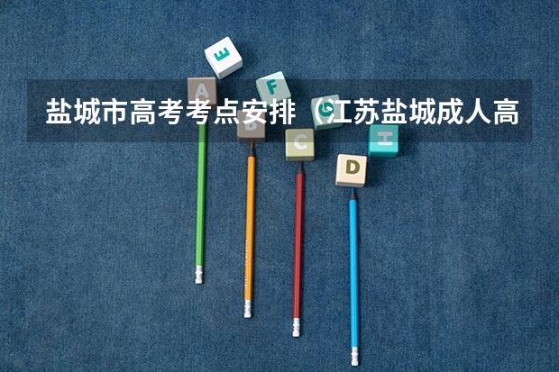 盐城市高考考点安排(江苏盐城成人高考考试地点在哪?)