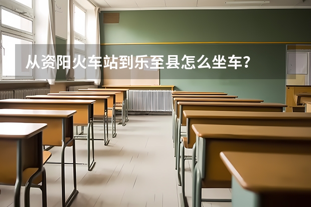 从资阳火车站到乐至县怎么坐车?