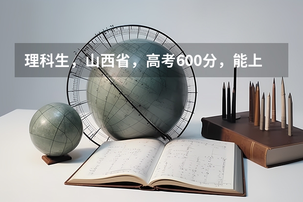 理科生,山西省,高考600分,能上什么大学?