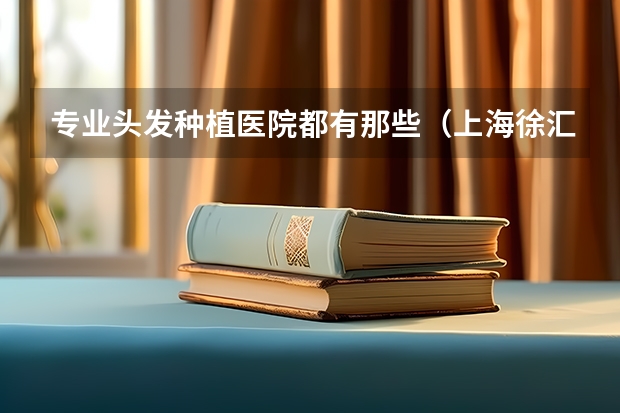 专业头发种植医院都有那些（上海徐汇区汾阳路83号附近宾馆）