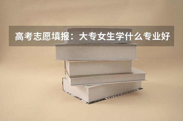 高考志愿填报:大专女生学什么专业好