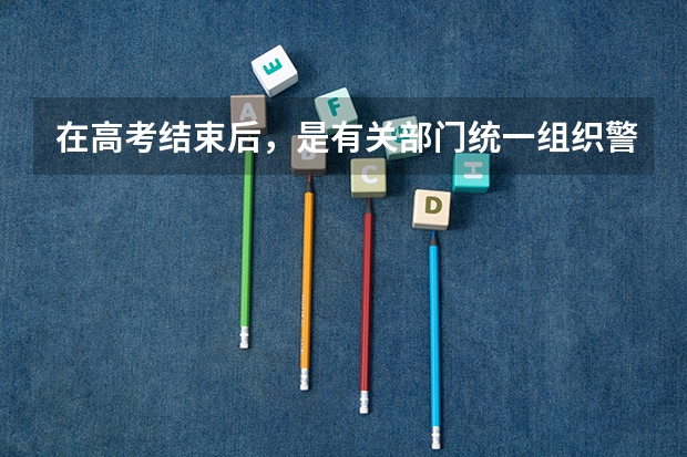 在高考结束后,是有关部门统一组织警校相关报考事项,还需要个人单独去某一警校的报考点进行报考(警校体检是在高考前还是高考后)