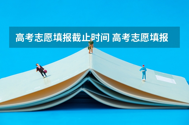 高考志愿填报截止时间 高考志愿填报截止日期