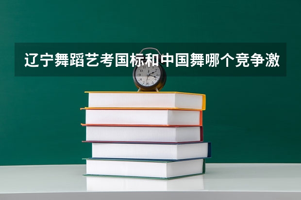 辽宁舞蹈艺考国标和中国舞哪个竞争激烈