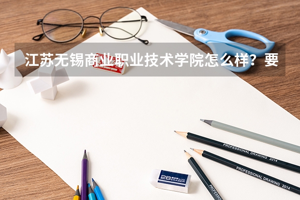 江苏无锡商业职业技术学院怎么样?要真实的,不要简介。