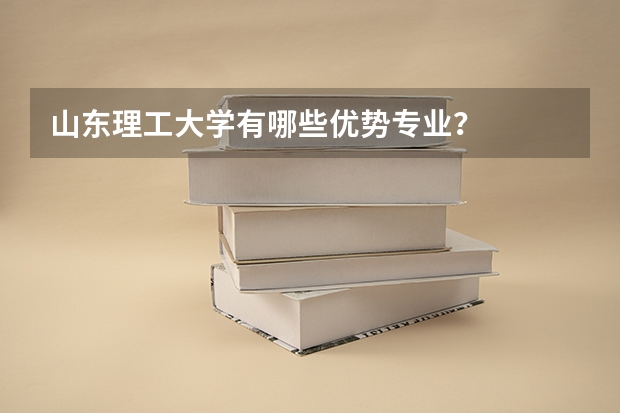 山东理工大学有哪些优势专业？