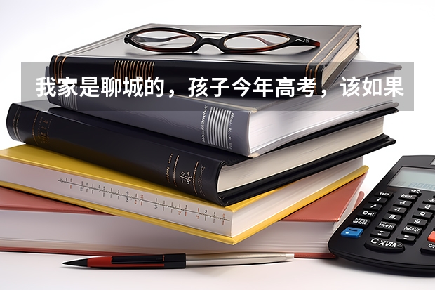 我家是聊城的,孩子今年高考,该如果准备高考志愿呢?