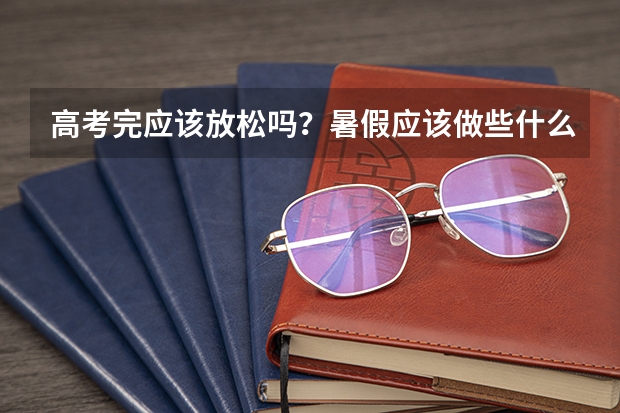 高考完应该放松吗?暑假应该做些什么?