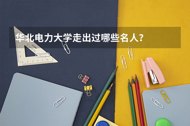 华北电力大学走出过哪些名人?