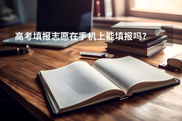 高考填报志愿在手机上能填报吗？
