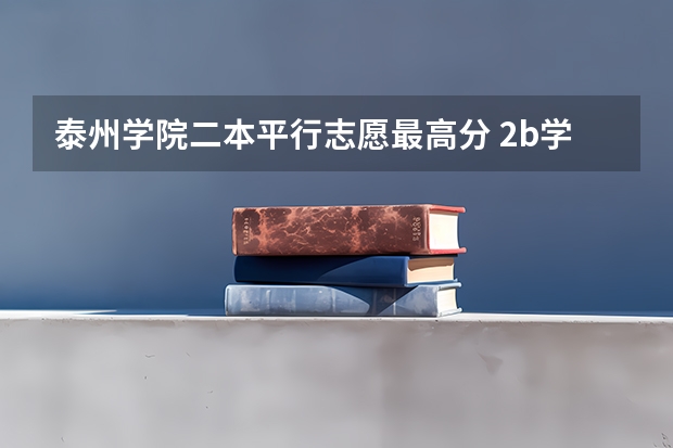 泰州学院二本平行志愿最高分 2b学校排名(二本a类学校排名)