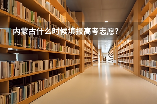 内蒙古什么时候填报高考志愿?