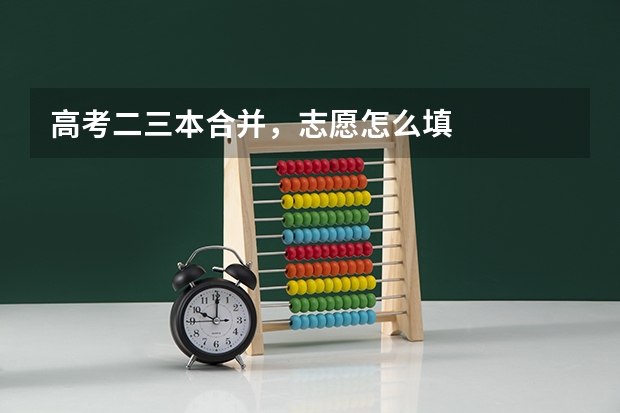 高考二三本合并，志愿怎么填