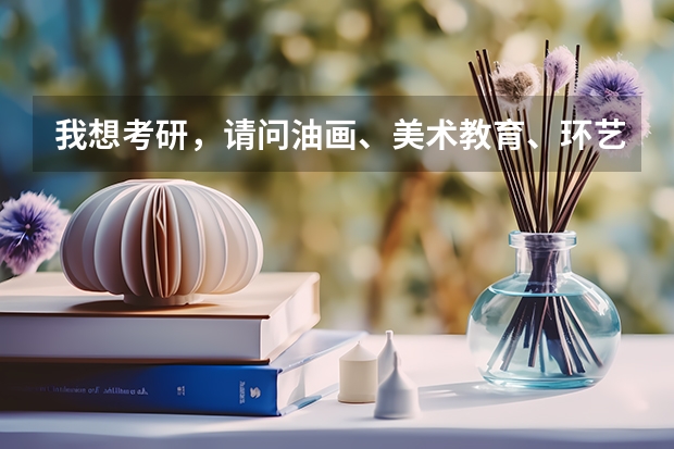 我想考研,请问油画、美术教育、环艺这三个专业考哪个好?哪个学校好考?