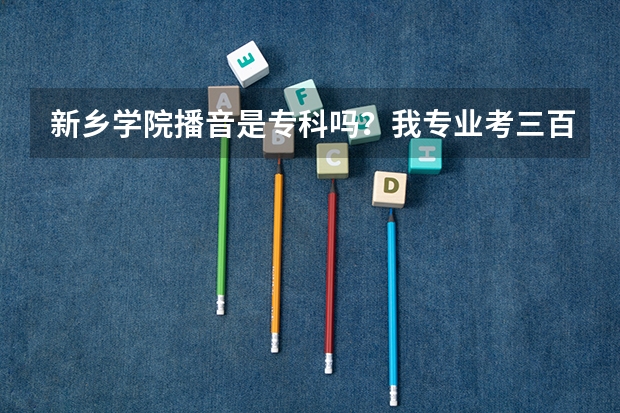 新乡学院播音是专科吗?我专业考三百文化多少才能上?