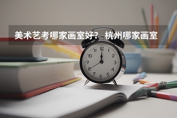 美术艺考哪家画室好? 杭州哪家画室好