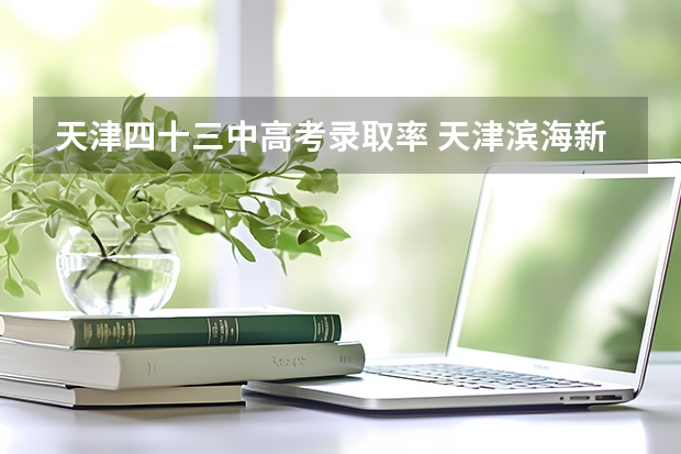 天津四十三中高考录取率 天津滨海新区高考升学率