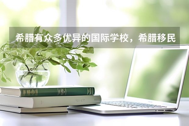 希腊有众多优异的国际学校,希腊移民给申请者带来的教育优势还有哪些呢?