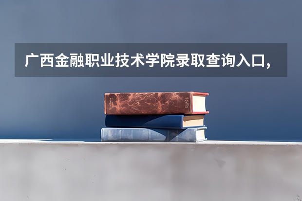 广西金融职业技术学院录取查询入口,高考录取结果查询网址登录(广西省高考成绩查询怎样查)
