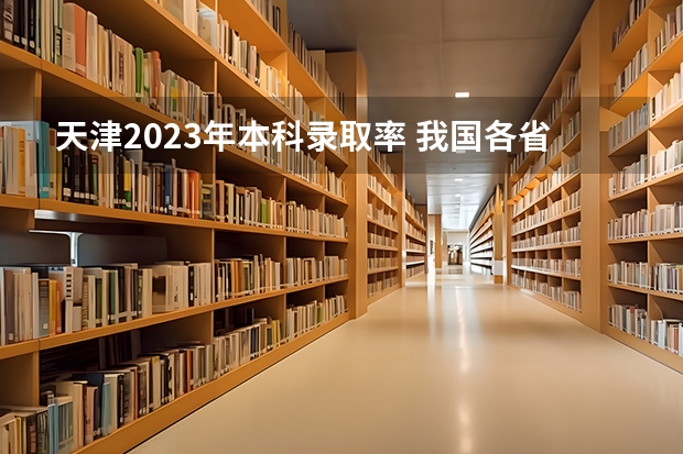 天津2023年本科录取率 我国各省高考录取率排名
