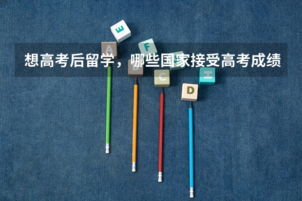 想高考后留学,哪些国家接受高考成绩?