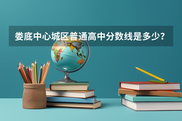 娄底中心城区普通高中分数线是多少?