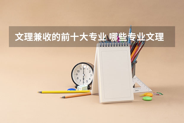 文理兼收的前十大专业 哪些专业文理兼收