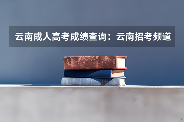 云南成人高考成绩查询:云南招考频道查询入口?(急询:云南高考口语考试时间)