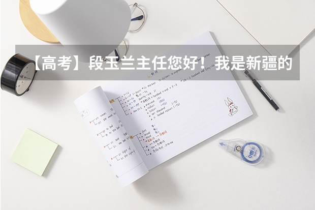 【高考】段玉兰主任您好!我是新疆的,今年高考学的是文科,二模的考试成绩是450分左右,不知道报什么志愿