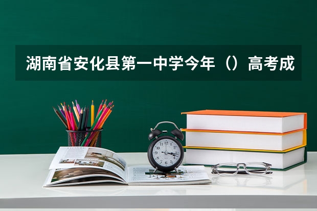 湖南省安化县第一中学今年()高考成绩怎么样啊?