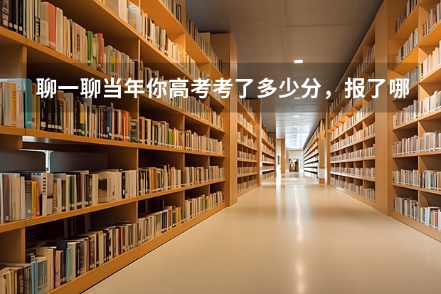 聊一聊当年你高考考了多少分,报了哪所大学?