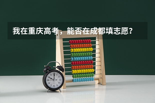 我在重庆高考,能否在成都填志愿? 四川省警察学院啥时候填志愿?