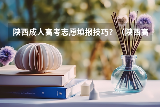 陕西成人高考志愿填报技巧？（陕西高考志愿填报截止时间）