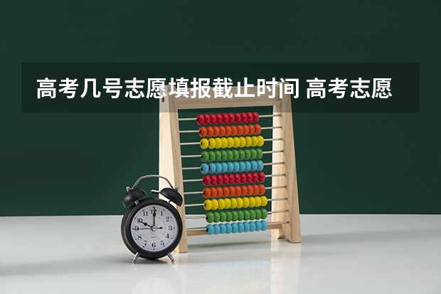 高考几号志愿填报截止时间 高考志愿填报截止日期