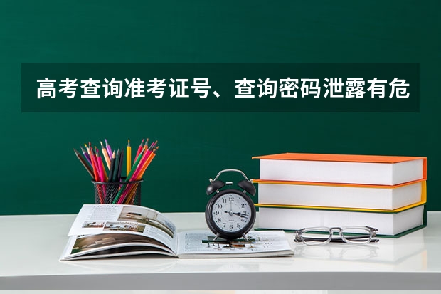 高考查询准考证号、查询密码泄露有危害吗？只是查询成绩的而已哦。
