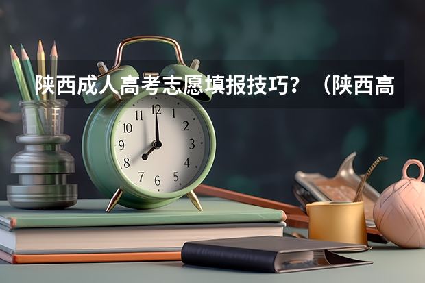 陕西成人高考志愿填报技巧?(陕西高考平行志愿录取规则)