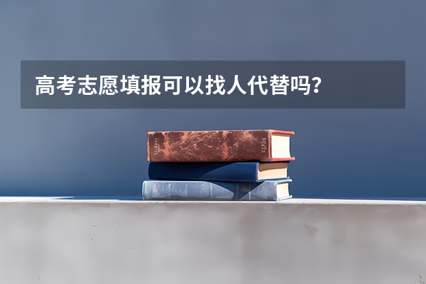 高考志愿填报可以找人代替吗?