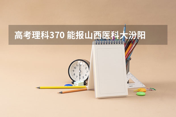 高考理科370 能报山西医科大汾阳学院吗? 有多大把握?